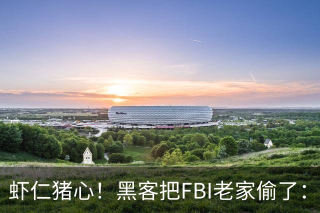虾仁猪心！黑客把FBI老家偷了：所有员工信息都泄露，官网都被打脸